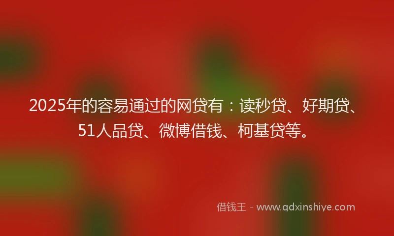 2025年的容易通过的网贷有：读秒贷、好期贷、51人品贷、微博借钱、柯基贷等。