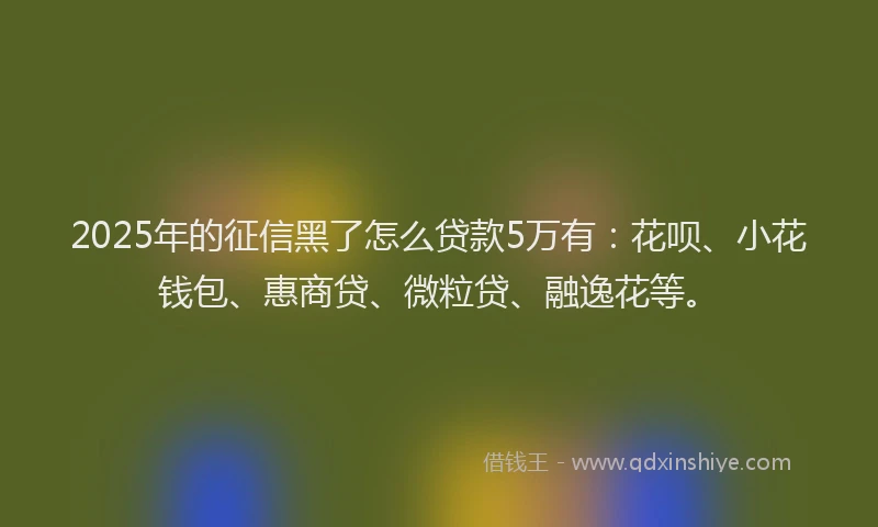 2025年的征信黑了怎么贷款5万有：花呗、小花钱包、惠商贷、微粒贷、融逸花等。