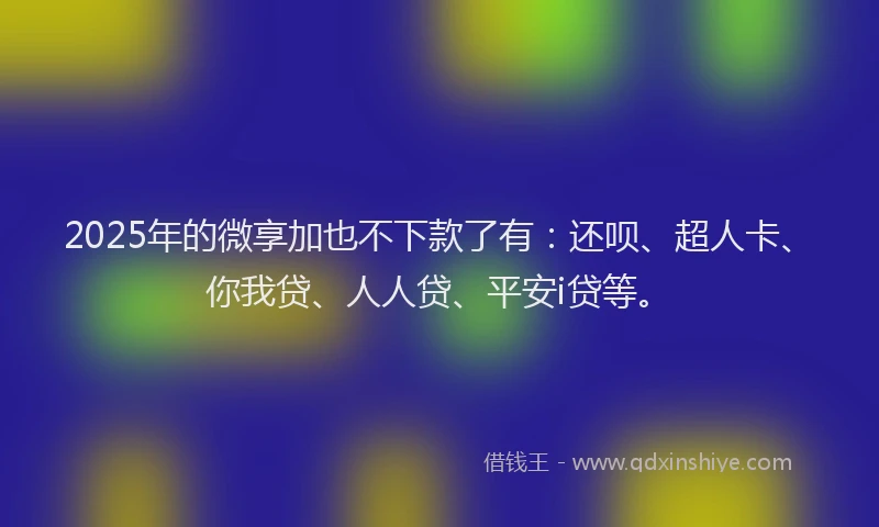 2025年的微享加也不下款了有：还呗、超人卡、你我贷、人人贷、平安i贷等。