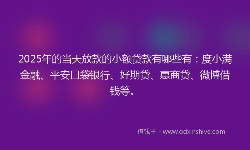 2025年的当天放款的小额贷款有哪些有：度小满金融、平安口袋银行、好期贷、惠商贷、微博借钱等。