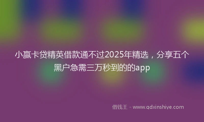 小赢卡贷精英借款通不过2025年精选，分享五个黑户急需三万秒到的的app