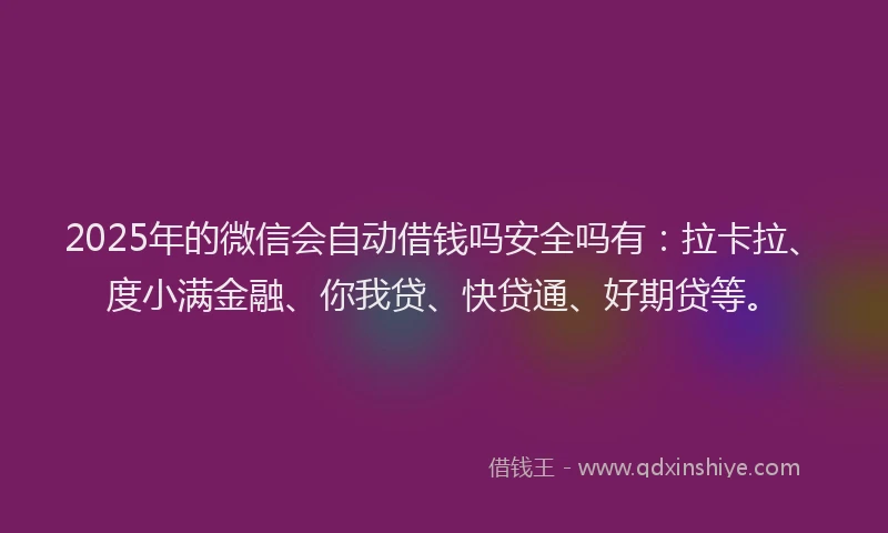 2025年的微信会自动借钱吗安全吗有：拉卡拉、度小满金融、你我贷、快贷通、好期贷等。