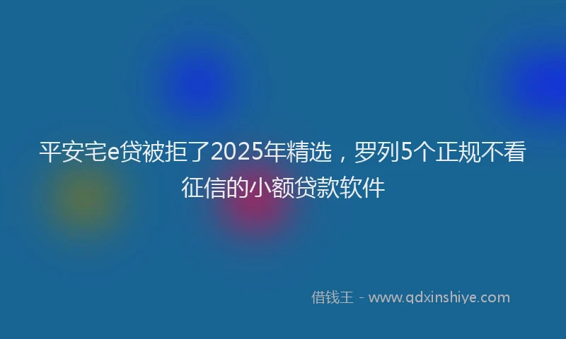 平安宅e贷被拒了2025年精选，罗列5个正规不看征信的小额贷款软件