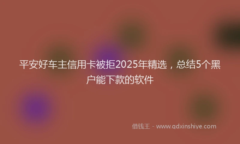 平安好车主信用卡被拒2025年精选，总结5个黑户能下款的软件