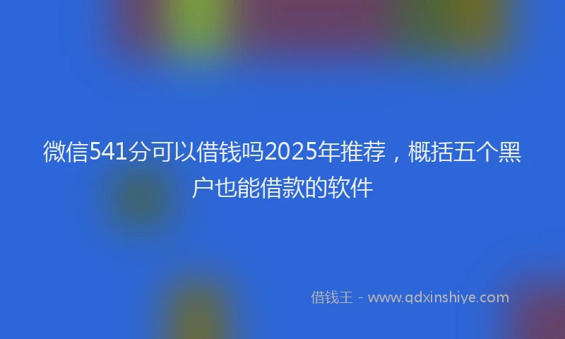 微信541分可以借钱吗2025年推荐，概括五个黑户也能借款的软件