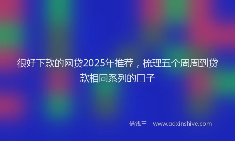 很好下款的网贷2025年推荐，梳理五个周周到贷款相同系列的口子