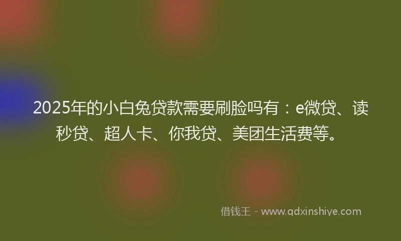 2025年的小白兔贷款需要刷脸吗有：e微贷、读秒贷、超人卡、你我贷、美团生活费等。