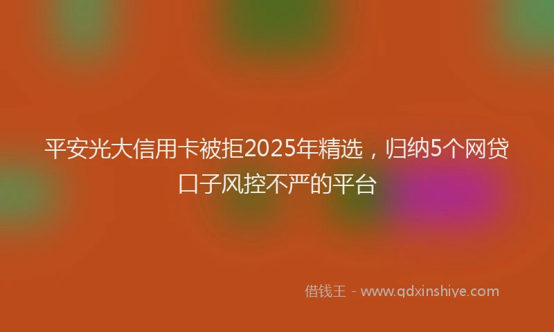 平安光大信用卡被拒2025年精选，归纳5个网贷口子风控不严的平台