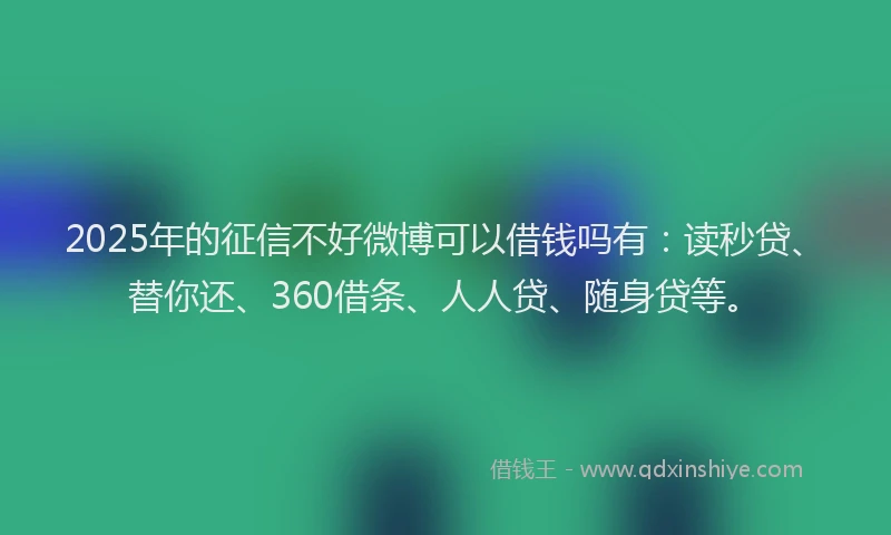 2025年的征信不好微博可以借钱吗有：读秒贷、替你还、360借条、人人贷、随身贷等。