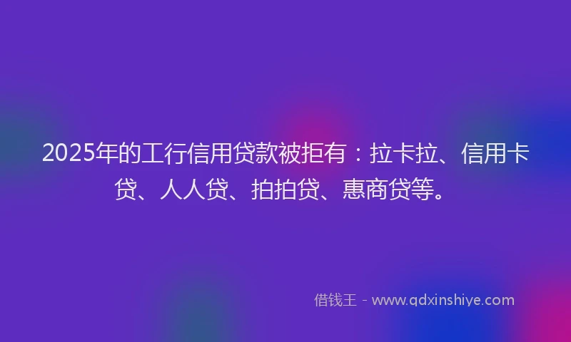 2025年的工行信用贷款被拒有：拉卡拉、信用卡贷、人人贷、拍拍贷、惠商贷等。