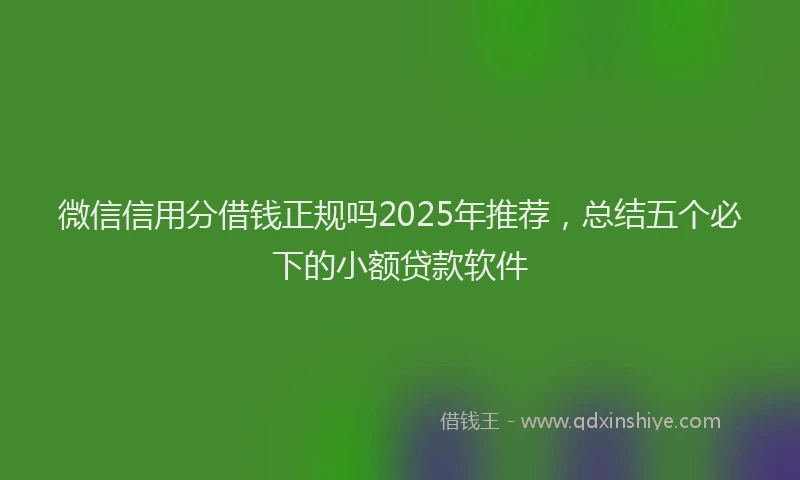 微信信用分借钱正规吗2025年推荐，总结五个必下的小额贷款软件