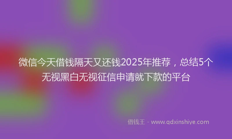 微信今天借钱隔天又还钱2025年推荐，总结5个无视黑白无视征信申请就下款的平台