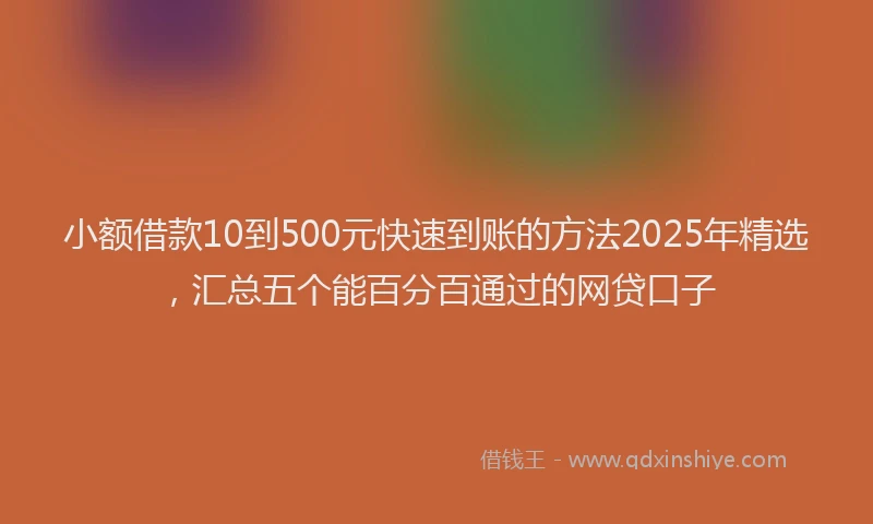 小额借款10到500元快速到账的方法2025年精选，汇总五个能百分百通过的网贷口子