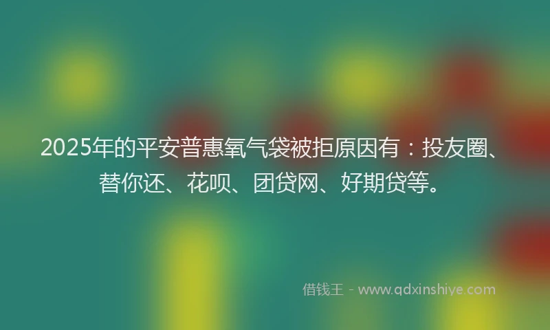 2025年的平安普惠氧气袋被拒原因有：投友圈、替你还、花呗、团贷网、好期贷等。