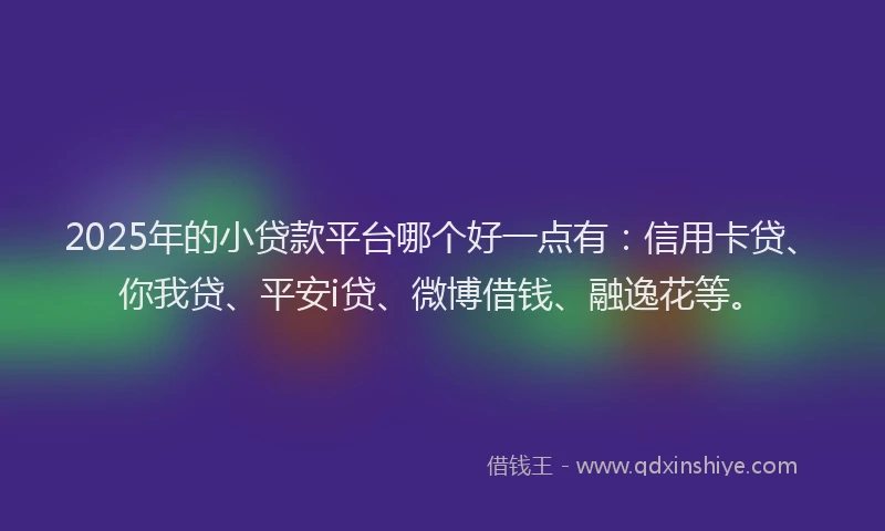 2025年的小贷款平台哪个好一点有：信用卡贷、你我贷、平安i贷、微博借钱、融逸花等。