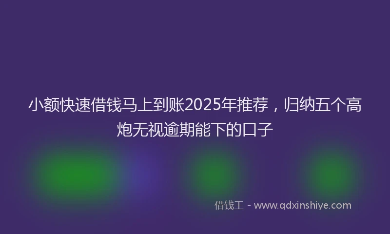 小额快速借钱马上到账2025年推荐，归纳五个高炮无视逾期能下的口子