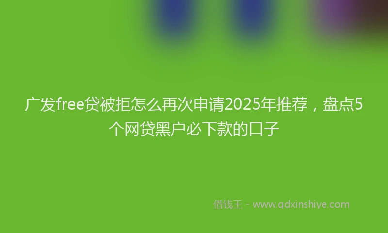 广发free贷被拒怎么再次申请2025年推荐，盘点5个网贷黑户必下款的口子