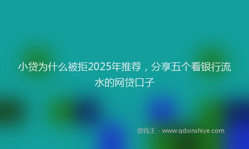小贷为什么被拒2025年推荐，分享五个看银行流水的网贷口子