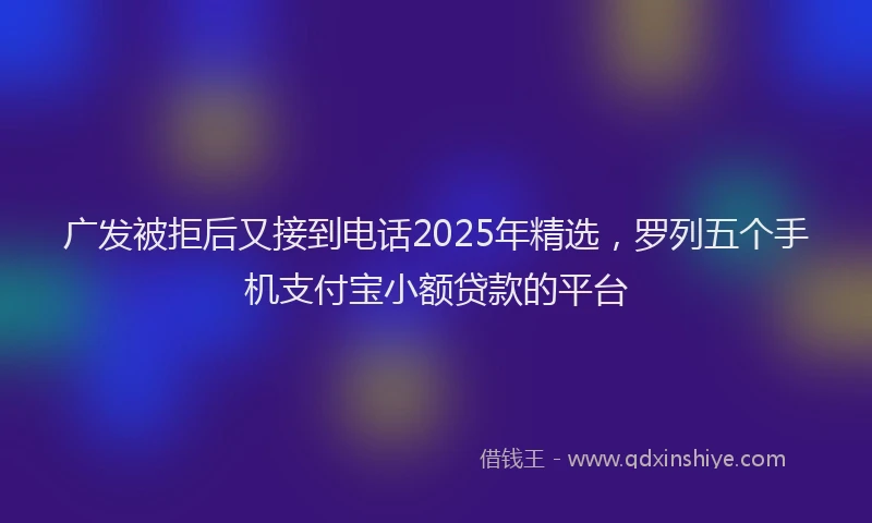 广发被拒后又接到电话2025年精选，罗列五个手机支付宝小额贷款的平台