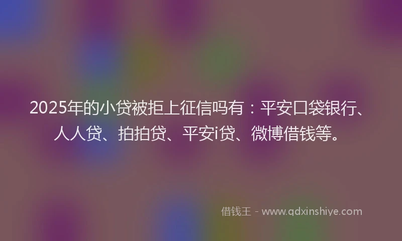 2025年的小贷被拒上征信吗有：平安口袋银行、人人贷、拍拍贷、平安i贷、微博借钱等。