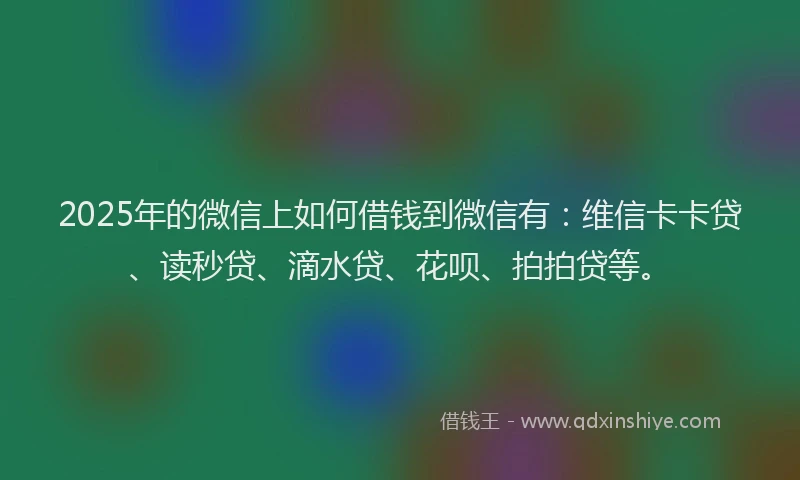 2025年的微信上如何借钱到微信有：维信卡卡贷、读秒贷、滴水贷、花呗、拍拍贷等。