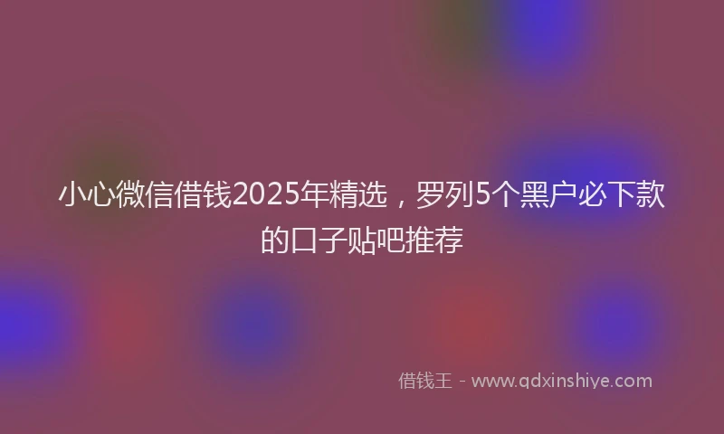 小心微信借钱2025年精选，罗列5个黑户必下款的口子贴吧推荐
