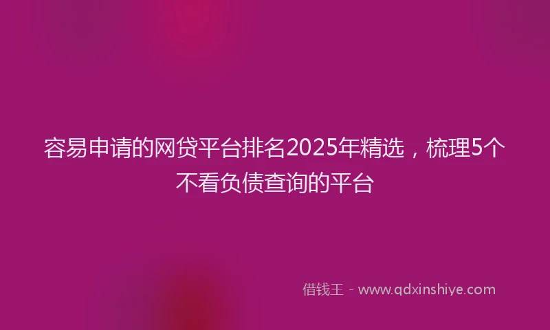 容易申请的网贷平台排名2025年精选，梳理5个不看负债查询的平台