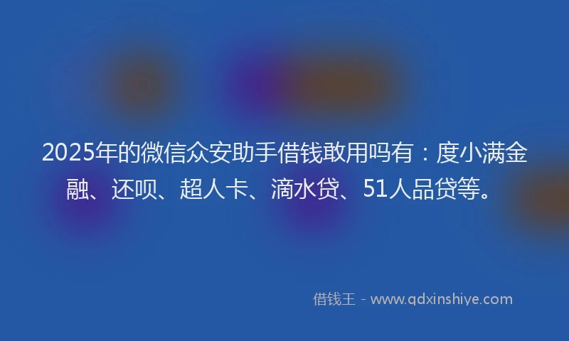 2025年的微信众安助手借钱敢用吗有：度小满金融、还呗、超人卡、滴水贷、51人品贷等。