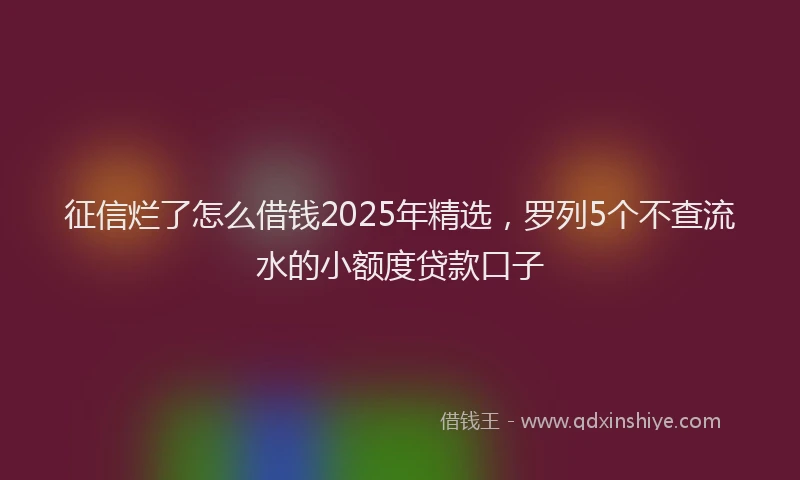 征信烂了怎么借钱2025年精选，罗列5个不查流水的小额度贷款口子