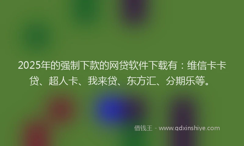 2025年的强制下款的网贷软件下载有：维信卡卡贷、超人卡、我来贷、东方汇、分期乐等。