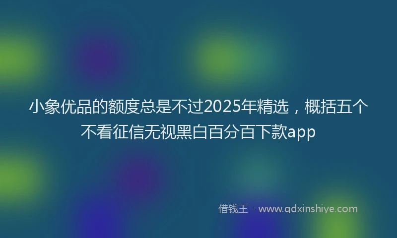 小象优品的额度总是不过2025年精选，概括五个不看征信无视黑白百分百下款app