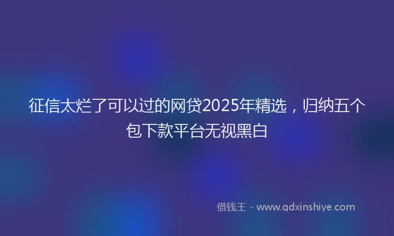 征信太烂了可以过的网贷2025年精选，归纳五个包下款平台无视黑白