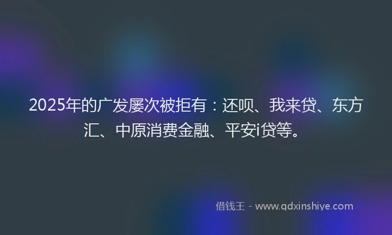 2025年的广发屡次被拒有：还呗、我来贷、东方汇、中原消费金融、平安i贷等。