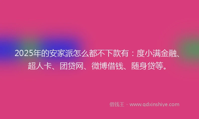 2025年的安家派怎么都不下款有：度小满金融、超人卡、团贷网、微博借钱、随身贷等。