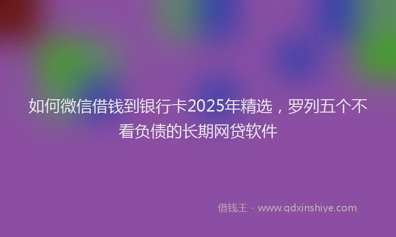 如何微信借钱到银行卡2025年精选，罗列五个不看负债的长期网贷软件