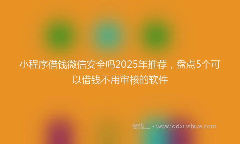 小程序借钱微信安全吗2025年推荐，盘点5个可以借钱不用审核的软件