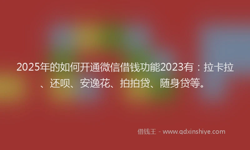 2025年的如何开通微信借钱功能2023有：拉卡拉、还呗、安逸花、拍拍贷、随身贷等。