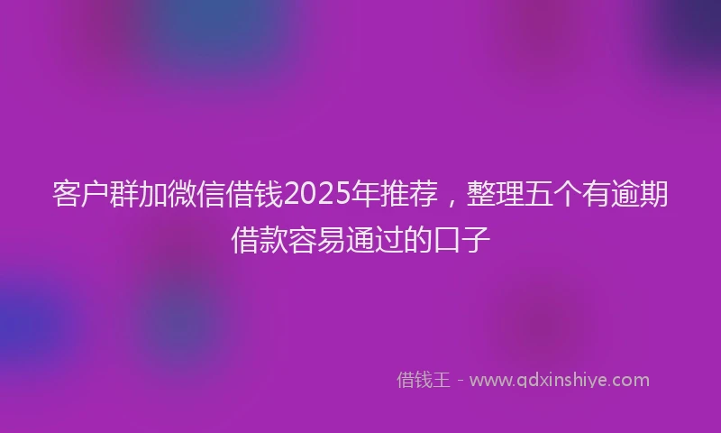 客户群加微信借钱2025年推荐，整理五个有逾期借款容易通过的口子