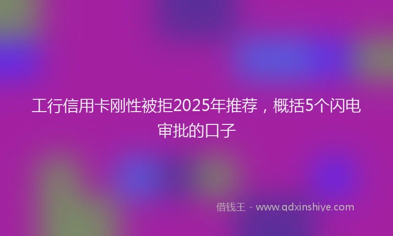 工行信用卡刚性被拒2025年推荐，概括5个闪电审批的口子