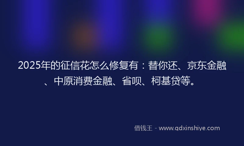 2025年的征信花怎么修复有：替你还、京东金融、中原消费金融、省呗、柯基贷等。