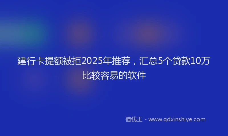 建行卡提额被拒2025年推荐，汇总5个贷款10万比较容易的软件