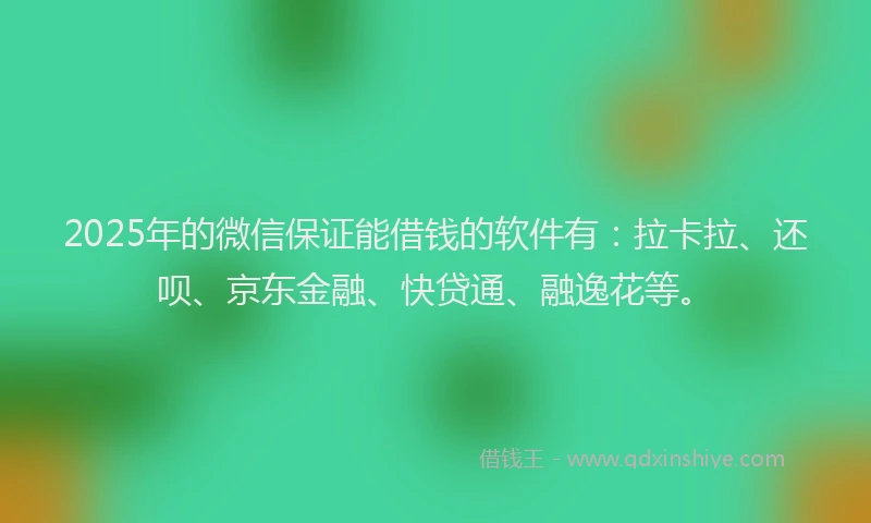 2025年的微信保证能借钱的软件有：拉卡拉、还呗、京东金融、快贷通、融逸花等。