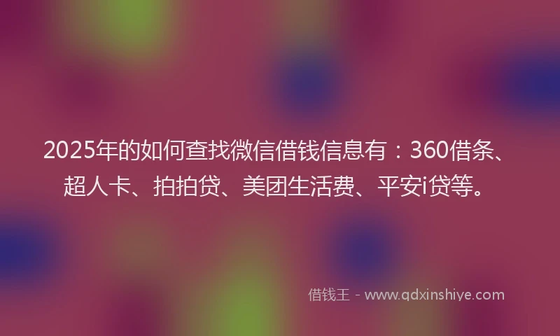 2025年的如何查找微信借钱信息有：360借条、超人卡、拍拍贷、美团生活费、平安i贷等。