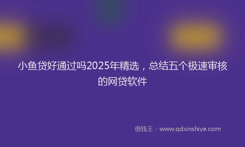 小鱼贷好通过吗2025年精选，总结五个极速审核的网贷软件