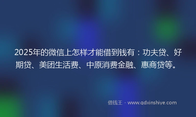 2025年的微信上怎样才能借到钱有：功夫贷、好期贷、美团生活费、中原消费金融、惠商贷等。