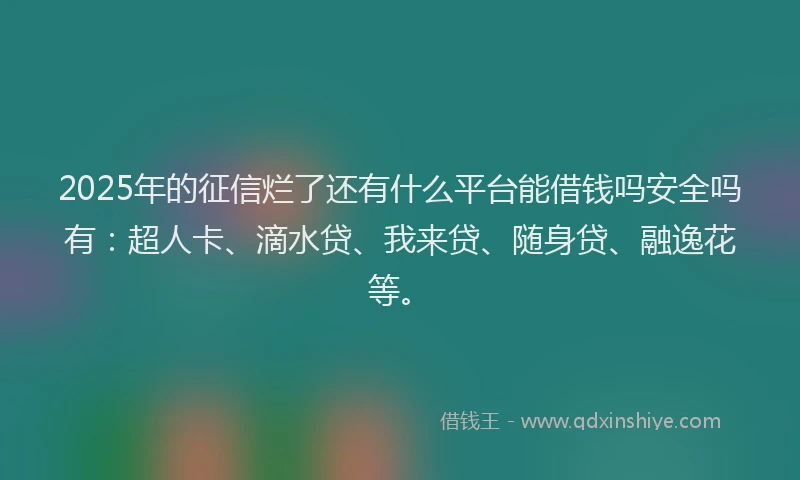 2025年的征信烂了还有什么平台能借钱吗安全吗有:超人卡、滴水贷、我来贷、随身贷、融逸花等。