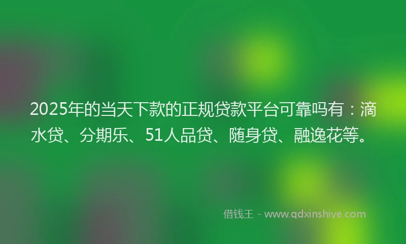 2025年的当天下款的正规贷款平台可靠吗有：滴水贷、分期乐、51人品贷、随身贷、融逸花等。