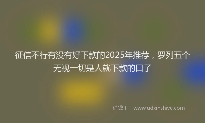 征信不行有没有好下款的2025年推荐，罗列五个无视一切是人就下款的口子