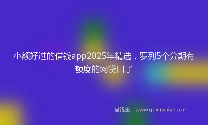 小额好过的借钱app2025年精选，罗列5个分期有额度的网贷口子