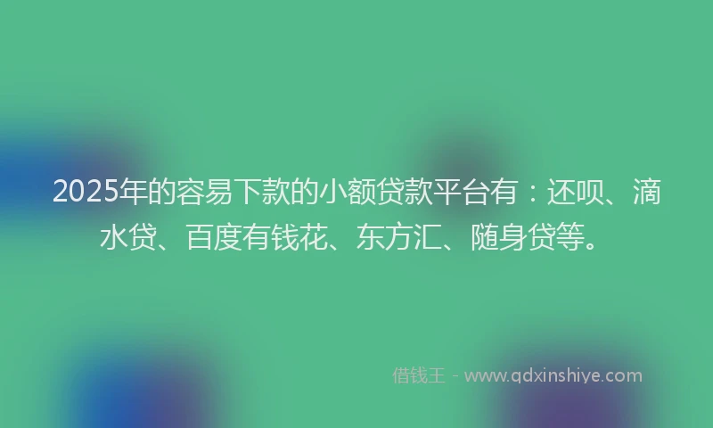 2025年的容易下款的小额贷款平台有：还呗、滴水贷、百度有钱花、东方汇、随身贷等。